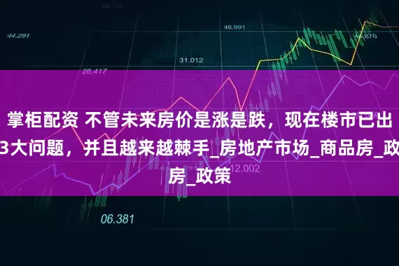 掌柜配资 不管未来房价是涨是跌，现在楼市已出现3大问题，并且越来越棘手_房地产市场_商品房_政策