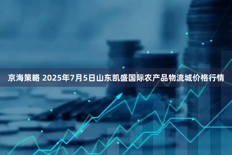 京海策略 2025年7月5日山东凯盛国际农产品物流城价格行情