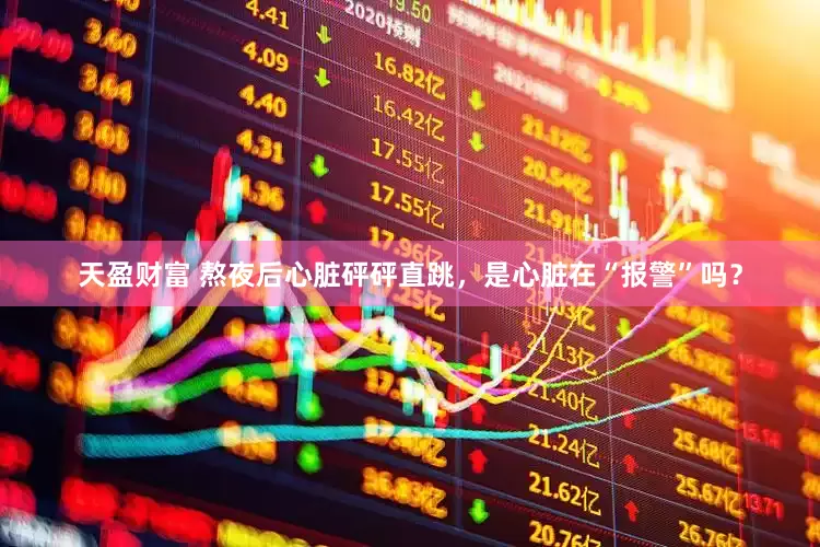 天盈财富 熬夜后心脏砰砰直跳，是心脏在“报警”吗？