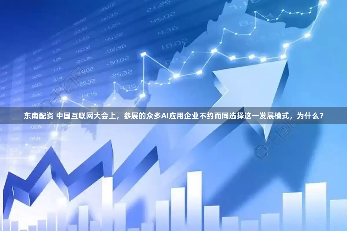东南配资 中国互联网大会上，参展的众多AI应用企业不约而同选择这一发展模式，为什么？