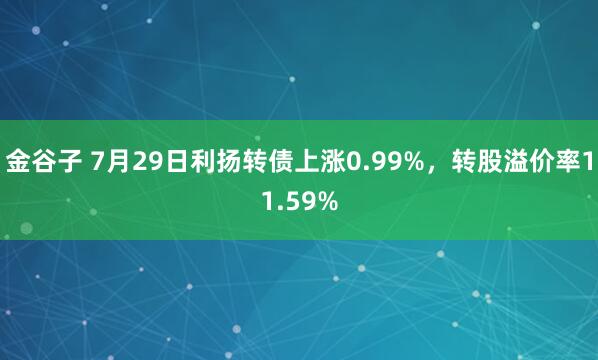 金谷子 7月29日利扬转债上涨0.99%，转股溢价率11.59%