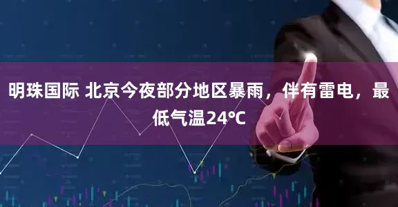 明珠国际 北京今夜部分地区暴雨，伴有雷电，最低气温24℃