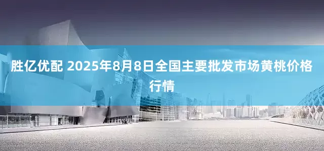 胜亿优配 2025年8月8日全国主要批发市场黄桃价格行情