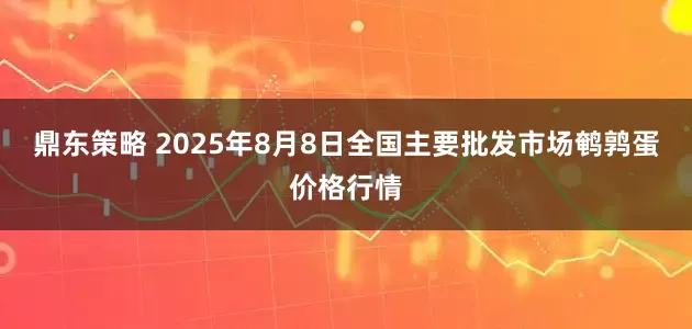 鼎东策略 2025年8月8日全国主要批发市场鹌鹑蛋价格行情