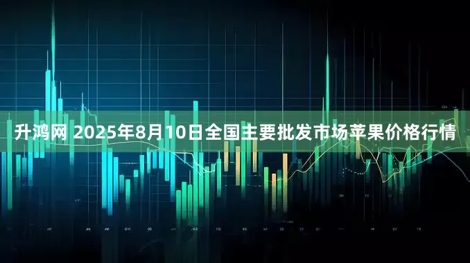 升鸿网 2025年8月10日全国主要批发市场苹果价格行情