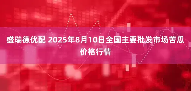 盛瑞德优配 2025年8月10日全国主要批发市场苦瓜价格行情