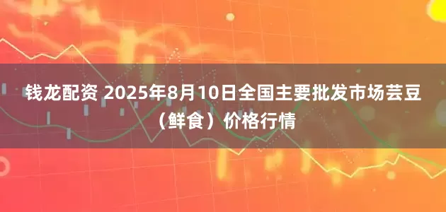 钱龙配资 2025年8月10日全国主要批发市场芸豆（鲜食）价格行情