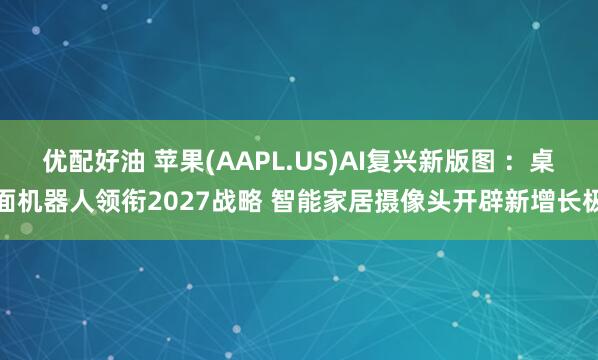 优配好油 苹果(AAPL.US)AI复兴新版图 ：桌面机器人领衔2027战略 智能家居摄像头开辟新增长极