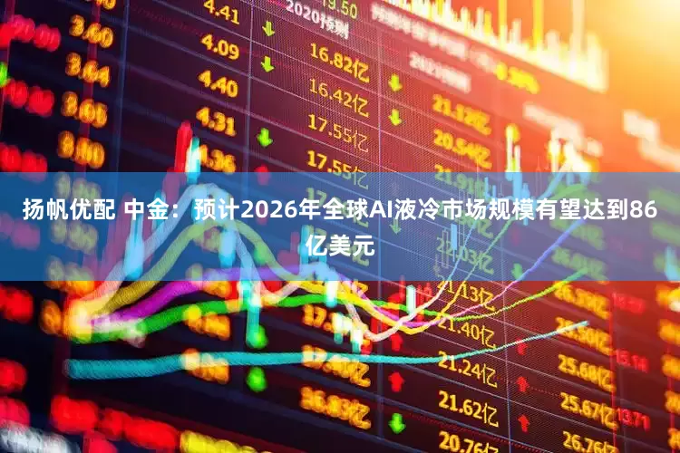 扬帆优配 中金：预计2026年全球AI液冷市场规模有望达到86亿美元