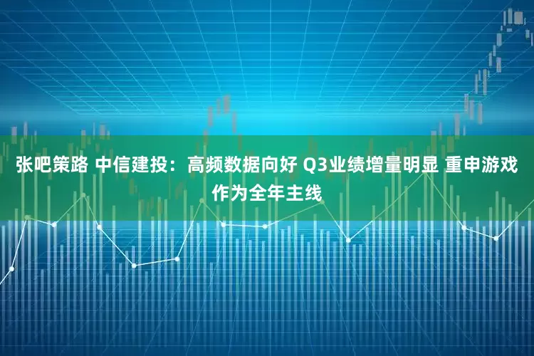 张吧策路 中信建投：高频数据向好 Q3业绩增量明显 重申游戏作为全年主线
