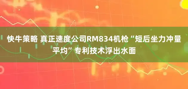 快牛策略 真正速度公司RM834机枪“短后坐力冲量平均”专利技术浮出水面