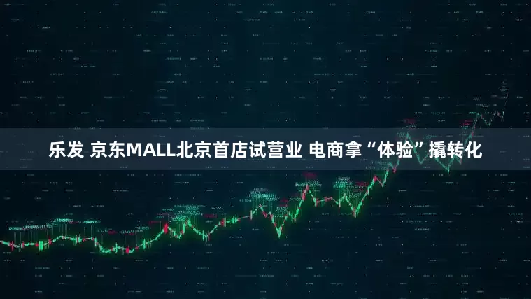 乐发 京东MALL北京首店试营业 电商拿“体验”撬转化