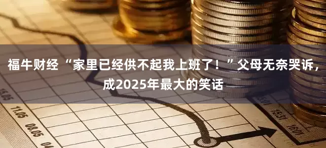 福牛财经 “家里已经供不起我上班了！”父母无奈哭诉，成2025年最大的笑话