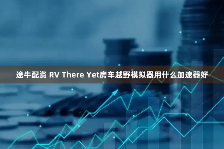 途牛配资 RV There Yet房车越野模拟器用什么加速器好