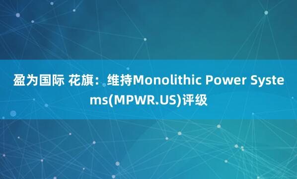 盈为国际 花旗：维持Monolithic Power Systems(MPWR.US)评级
