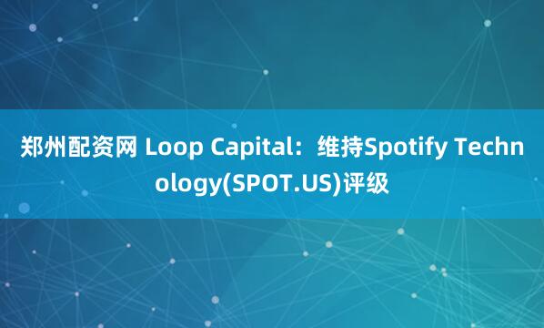 郑州配资网 Loop Capital：维持Spotify Technology(SPOT.US)评级