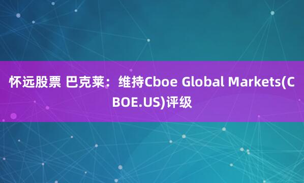 怀远股票 巴克莱：维持Cboe Global Markets(CBOE.US)评级