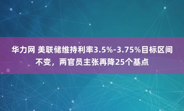 华力网 美联储维持利率3.5%-3.75%目标区间不变，两官员主张再降25个基点