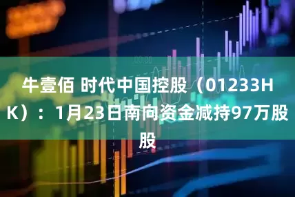 牛壹佰 时代中国控股（01233HK）：1月23日南向资金减持97万股
