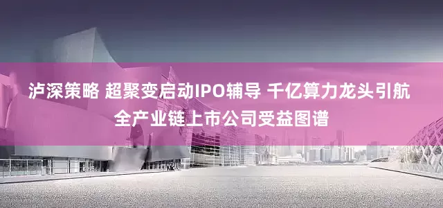 泸深策略 超聚变启动IPO辅导 千亿算力龙头引航 全产业链上市公司受益图谱