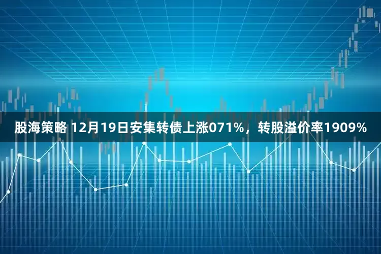 股海策略 12月19日安集转债上涨071%，转股溢价率1909%