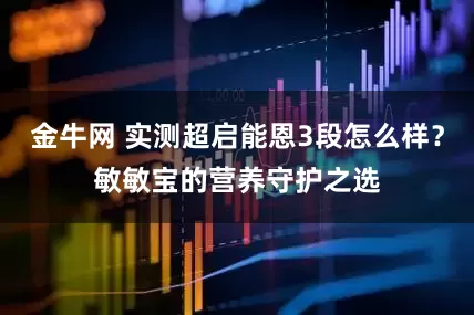 金牛网 实测超启能恩3段怎么样？敏敏宝的营养守护之选