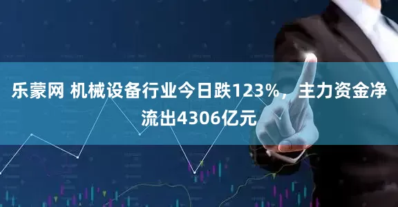 乐蒙网 机械设备行业今日跌123%，主力资金净流出4306亿元
