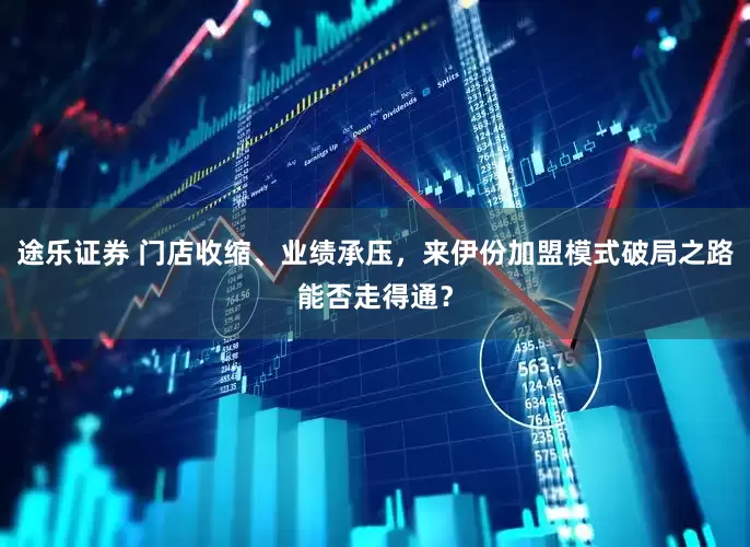 途乐证券 门店收缩、业绩承压，来伊份加盟模式破局之路能否走得通？