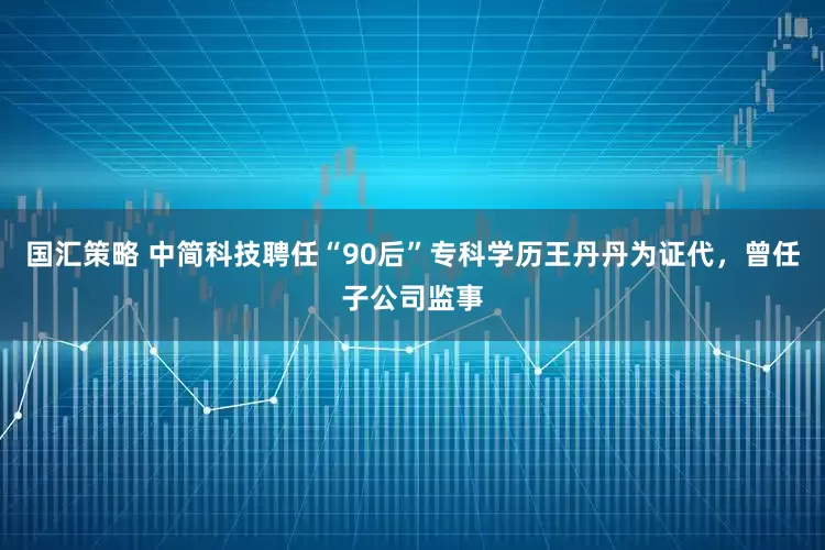 国汇策略 中简科技聘任“90后”专科学历王丹丹为证代，曾任子公司监事