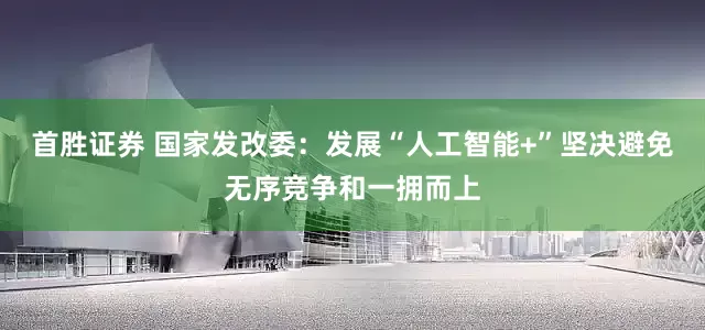 首胜证券 国家发改委：发展“人工智能+”坚决避免无序竞争和一拥而上