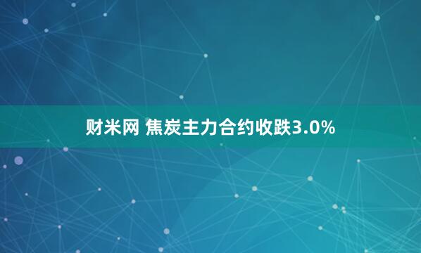 财米网 焦炭主力合约收跌3.0%