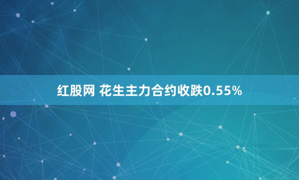 红股网 花生主力合约收跌0.55%