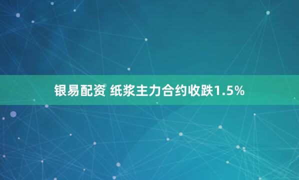 银易配资 纸浆主力合约收跌1.5%