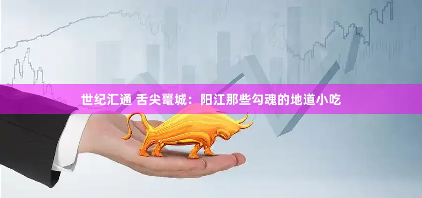 世纪汇通 舌尖鼍城：阳江那些勾魂的地道小吃