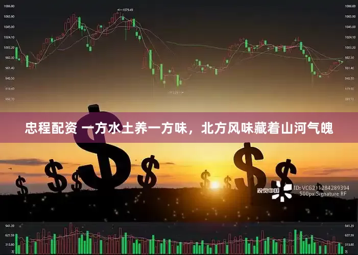 忠程配资 一方水土养一方味，北方风味藏着山河气魄