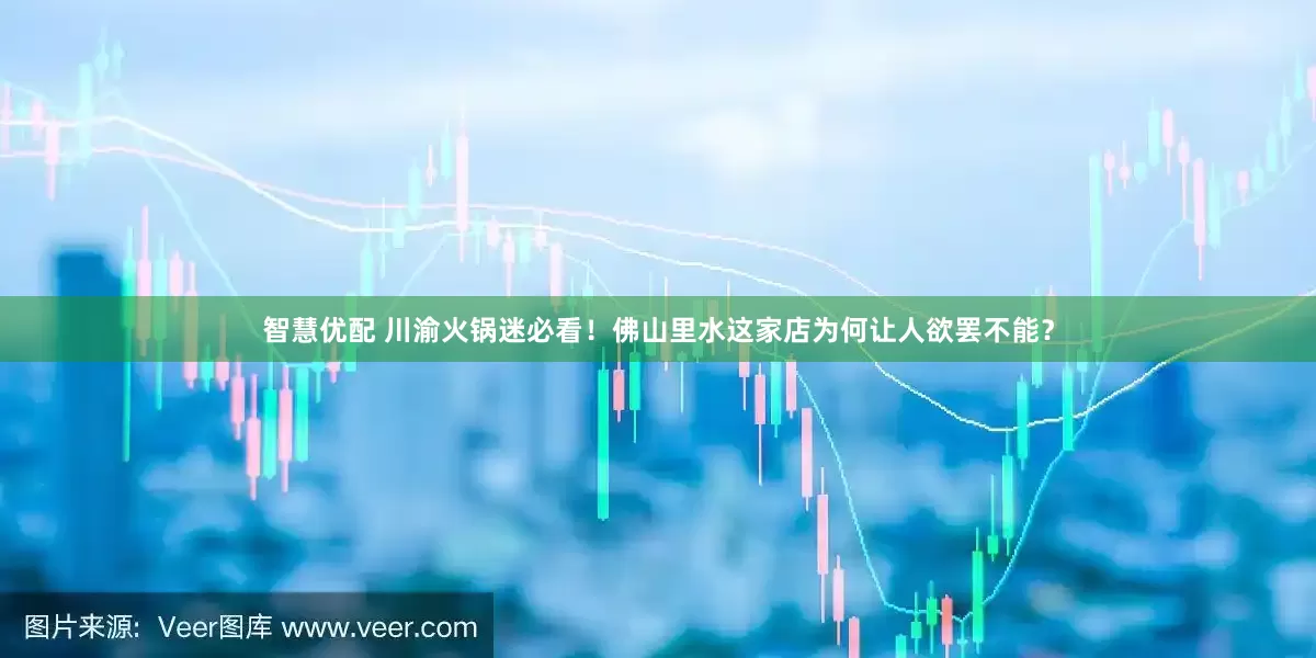 智慧优配 川渝火锅迷必看！佛山里水这家店为何让人欲罢不能？